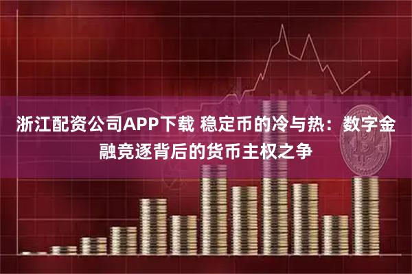 浙江配资公司APP下载 稳定币的冷与热：数字金融竞逐背后的货币主权之争