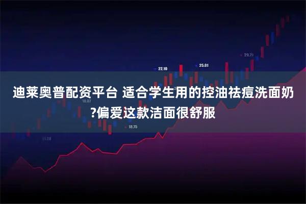 迪莱奥普配资平台 适合学生用的控油祛痘洗面奶?偏爱这款洁面很舒服
