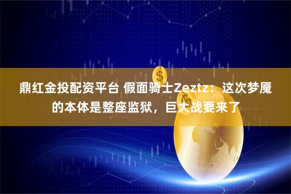 鼎红金投配资平台 假面骑士Zeztz：这次梦魇的本体是整座监狱，巨大战要来了