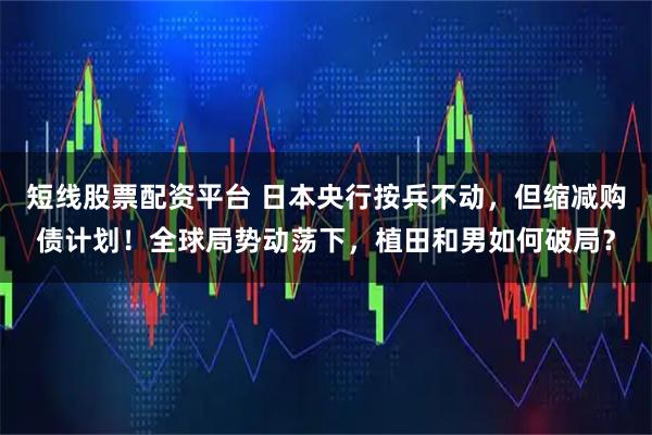短线股票配资平台 日本央行按兵不动，但缩减购债计划！全球局势动荡下，植田和男如何破局？