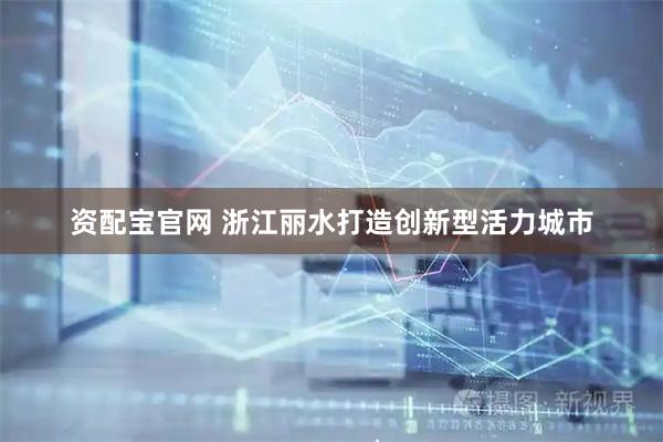 资配宝官网 浙江丽水打造创新型活力城市