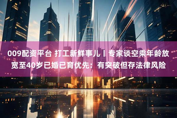 009配资平台 打工新鲜事儿丨专家谈空乘年龄放宽至40岁已婚已育优先：有突破但存法律风险