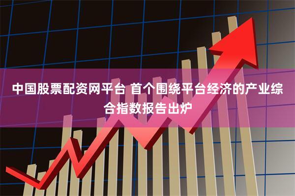 中国股票配资网平台 首个围绕平台经济的产业综合指数报告出炉