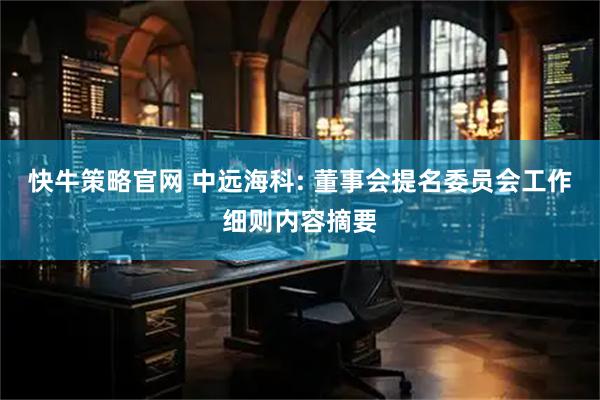 快牛策略官网 中远海科: 董事会提名委员会工作细则内容摘要