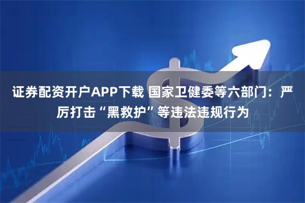 证券配资开户APP下载 国家卫健委等六部门:严厉打击“黑救护”等违法违规行为