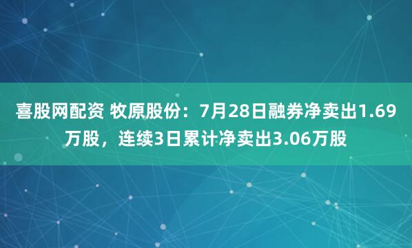 喜股网配资 牧原股份：7月28日融券净卖出1.69万股，连续3日累计净卖出3.06万股