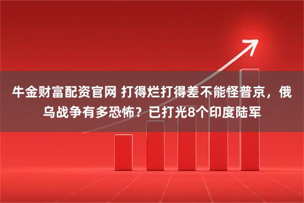 牛金财富配资官网 打得烂打得差不能怪普京，俄乌战争有多恐怖？已打光8个印度陆军