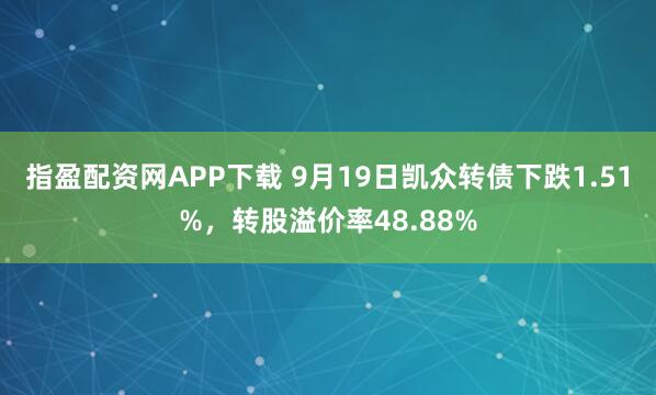 指盈配资网APP下载 9月19日凯众转债下跌1.51%，转股溢价率48.88%
