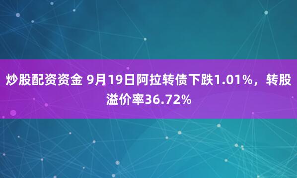 炒股配资资金 9月19日阿拉转债下跌1.01%，转股溢价率36.72%