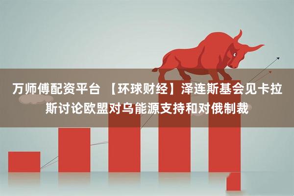 万师傅配资平台 【环球财经】泽连斯基会见卡拉斯讨论欧盟对乌能源支持和对俄制裁