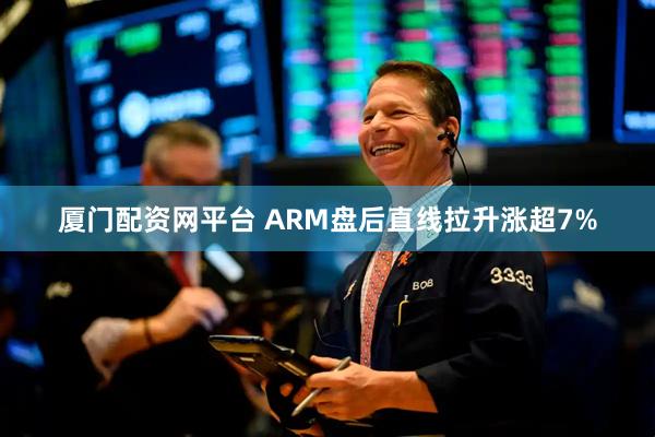 厦门配资网平台 ARM盘后直线拉升涨超7%