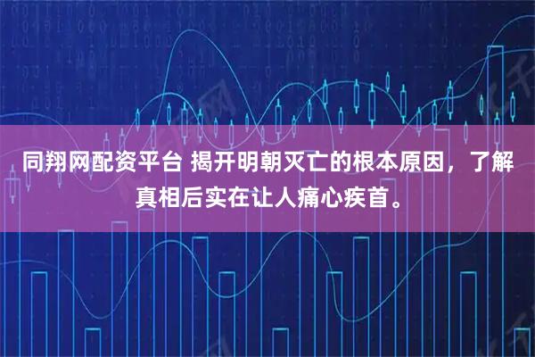 同翔网配资平台 揭开明朝灭亡的根本原因,了解真相后实在让人痛心疾首。