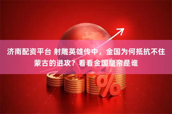 济南配资平台 射雕英雄传中,金国为何抵抗不住蒙古的进攻?看看金国皇帝是谁