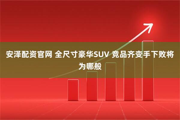 安泽配资官网 全尺寸豪华SUV 竞品齐变手下败将为哪般