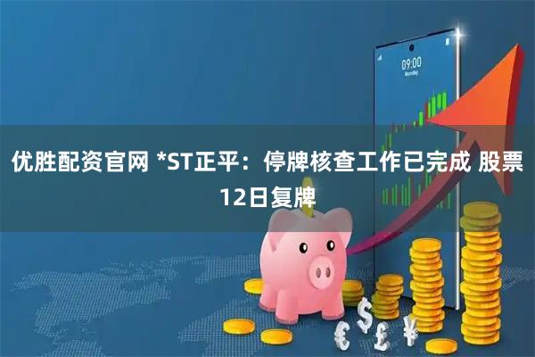 优胜配资官网 *ST正平：停牌核查工作已完成 股票12日复牌