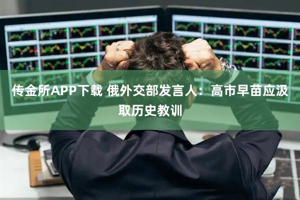 传金所APP下载 俄外交部发言人：高市早苗应汲取历史教训
