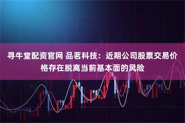 寻牛堂配资官网 品茗科技：近期公司股票交易价格存在脱离当前基本面的风险