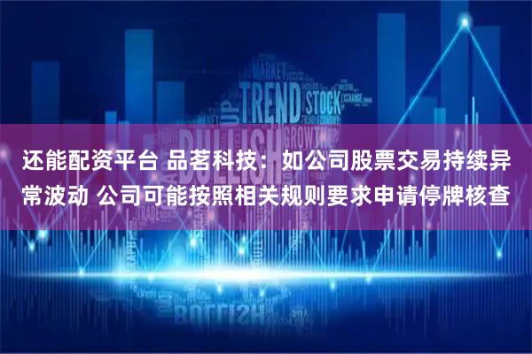 还能配资平台 品茗科技：如公司股票交易持续异常波动 公司可能按照相关规则要求申请停牌核查