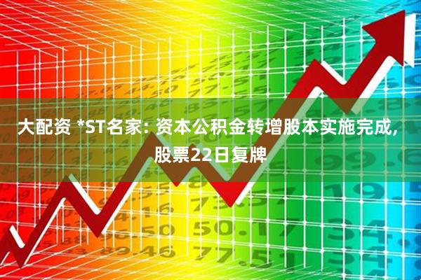 大配资 *ST名家: 资本公积金转增股本实施完成, 股票22日复牌