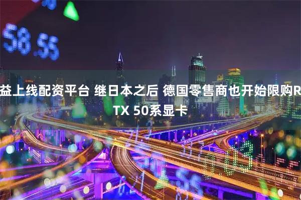 益上线配资平台 继日本之后 德国零售商也开始限购RTX 50系显卡