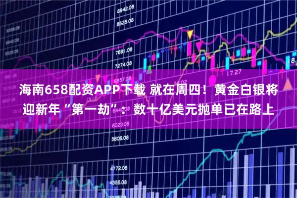 海南658配资APP下载 就在周四！黄金白银将迎新年“第一劫”：数十亿美元抛单已在路上