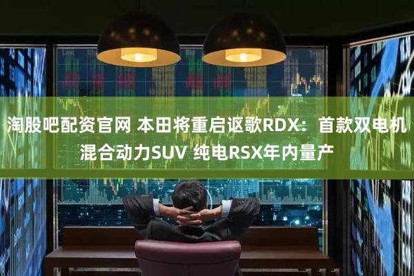 淘股吧配资官网 本田将重启讴歌RDX：首款双电机混合动力SUV 纯电RSX年内量产