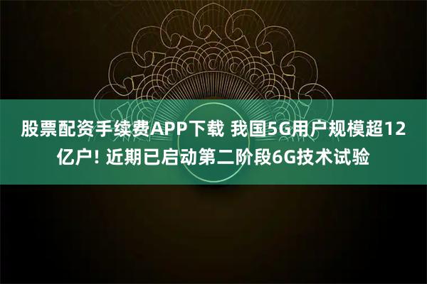 股票配资手续费APP下载 我国5G用户规模超12亿户! 近期已启动第二阶段6G技术试验