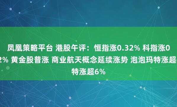 凤凰策略平台 港股午评：恒指涨0.32% 科指涨0.12% 黄金股普涨 商业航天概念延续涨势 泡泡玛特涨超6%
