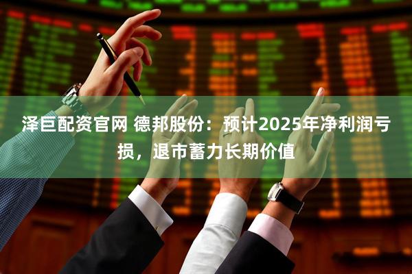 泽巨配资官网 德邦股份：预计2025年净利润亏损，退市蓄力长期价值