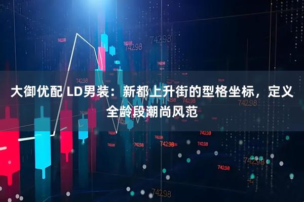 大御优配 LD男装：新都上升街的型格坐标，定义全龄段潮尚风范