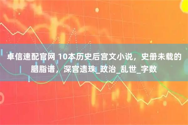 卓信速配官网 10本历史后宫文小说，史册未载的胭脂谱，深宫遗珠_政治_乱世_字数