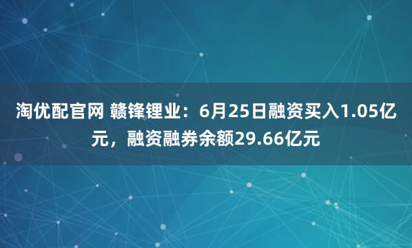 淘优配官网 赣锋锂业：6月25日融资买入1.05亿元，融资融券余额29.66亿元