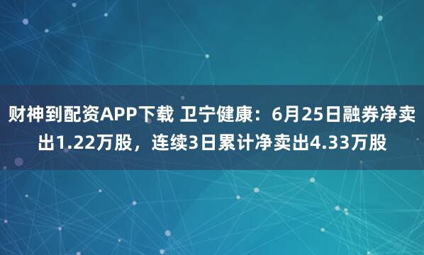 财神到配资APP下载 卫宁健康：6月25日融券净卖出1.22万股，连续3日累计净卖出4.33万股