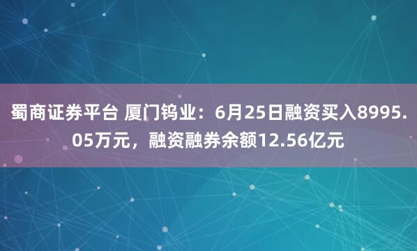 蜀商证券平台 厦门钨业：6月25日融资买入8995.05万元，融资融券余额12.56亿元