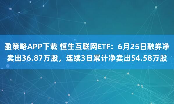 盈策略APP下载 恒生互联网ETF：6月25日融券净卖出36.87万股，连续3日累计净卖出54.58万股