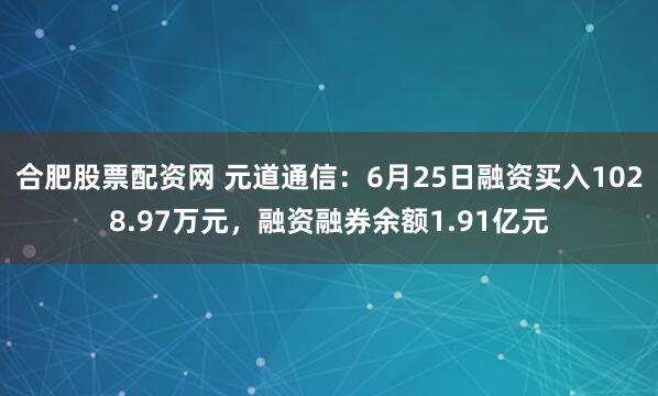 合肥股票配资网 元道通信：6月25日融资买入1028.97万元，融资融券余额1.91亿元