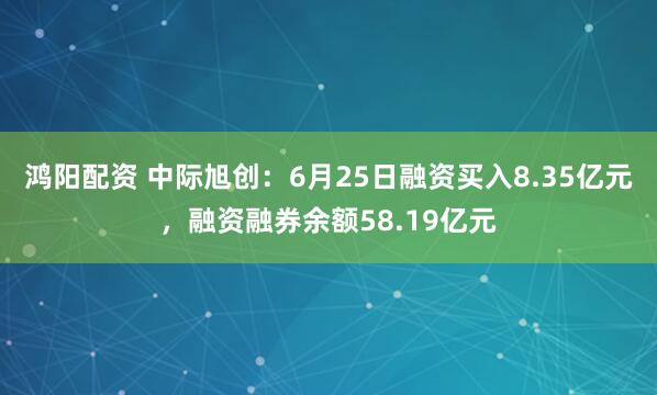 鸿阳配资 中际旭创：6月25日融资买入8.35亿元，融资融券余额58.19亿元