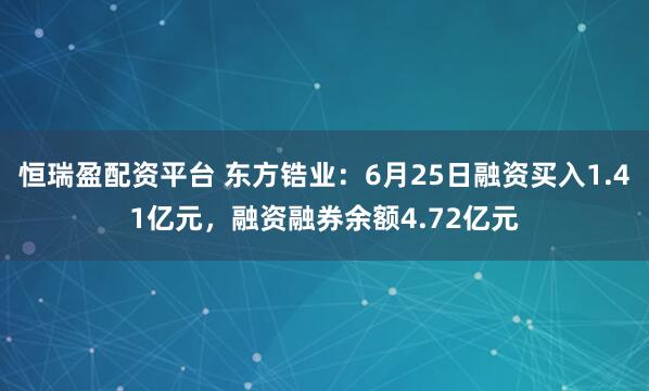 恒瑞盈配资平台 东方锆业：6月25日融资买入1.41亿元，融资融券余额4.72亿元