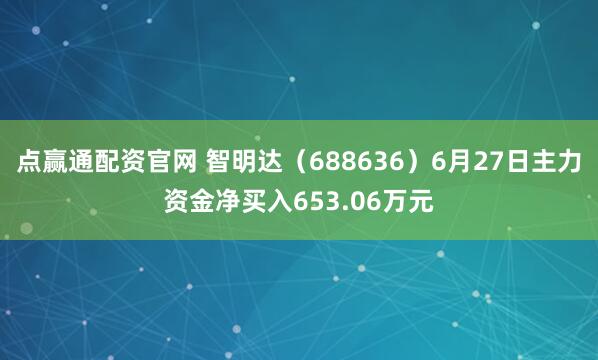 点赢通配资官网 智明达（688636）6月27日主力资金净买入653.06万元