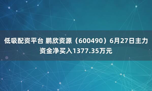 低吸配资平台 鹏欣资源（600490）6月27日主力资金净买入1377.35万元