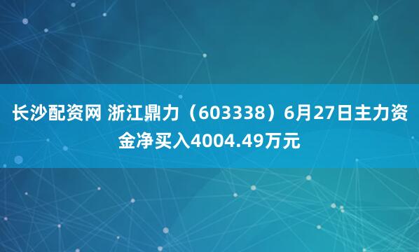 长沙配资网 浙江鼎力（603338）6月27日主力资金净买入4004.49万元