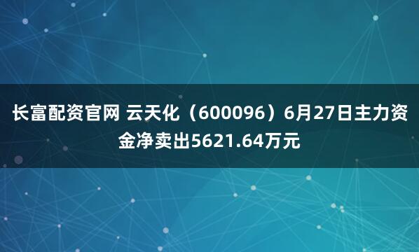 长富配资官网 云天化（600096）6月27日主力资金净卖出5621.64万元