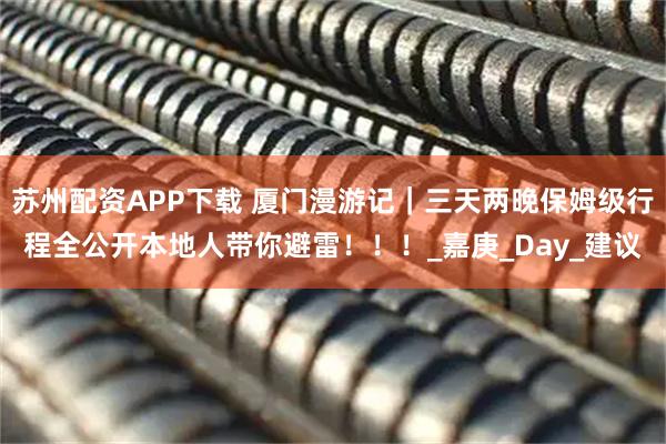 苏州配资APP下载 厦门漫游记｜三天两晚保姆级行程全公开本地人带你避雷！！！_嘉庚_Day_建议