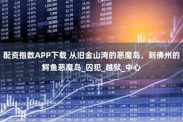 配资指数APP下载 从旧金山湾的恶魔岛，到佛州的鳄鱼恶魔岛_囚犯_越狱_中心