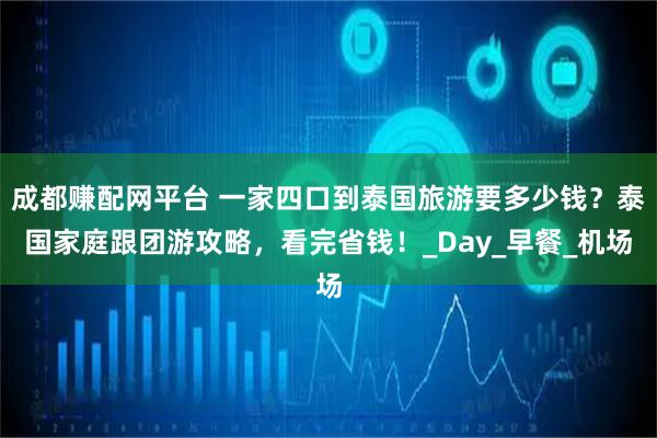 成都赚配网平台 一家四口到泰国旅游要多少钱？泰国家庭跟团游攻略，看完省钱！_Day_早餐_机场