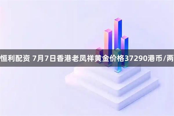 恒利配资 7月7日香港老凤祥黄金价格37290港币/两