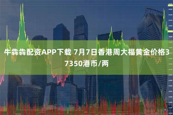 牛犇犇配资APP下载 7月7日香港周大福黄金价格37350港币/两
