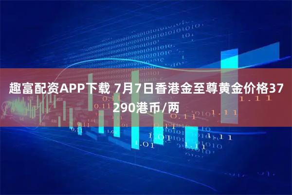 趣富配资APP下载 7月7日香港金至尊黄金价格37290港币/两