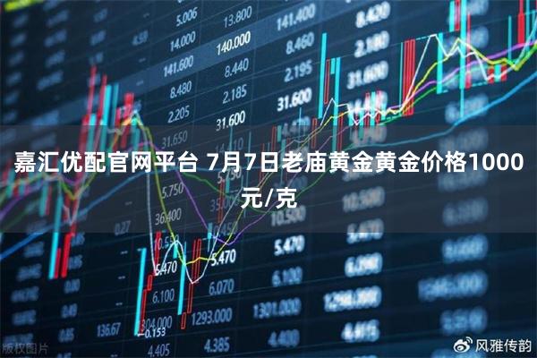 嘉汇优配官网平台 7月7日老庙黄金黄金价格1000元/克