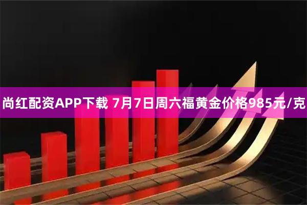 尚红配资APP下载 7月7日周六福黄金价格985元/克